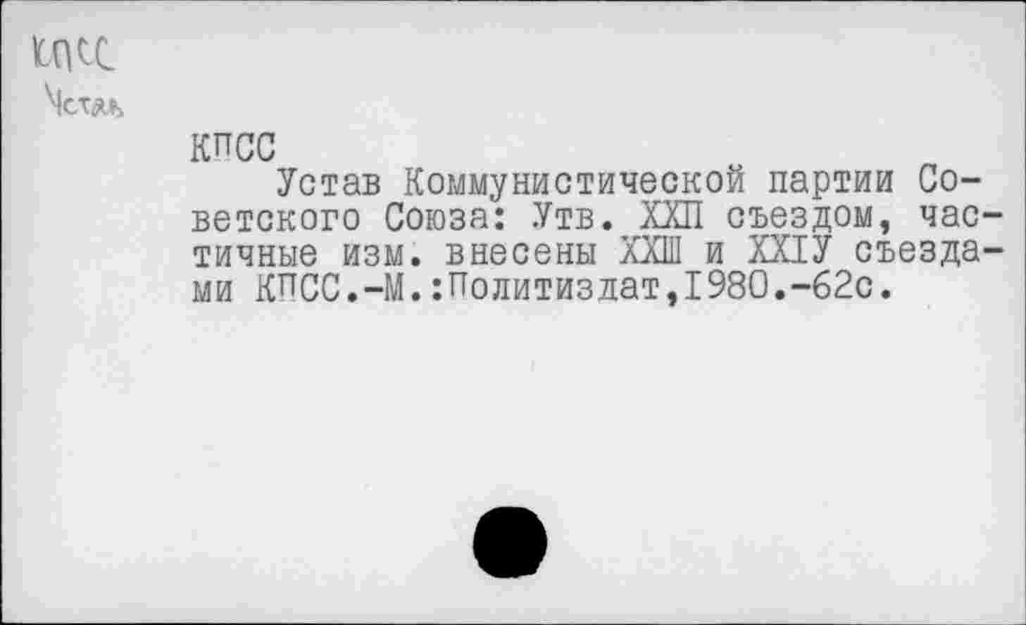 ﻿
КПСС
Устав Коммунистической партии Советского Союза: Утв. ХХП съездом, час1 тичные изм. внесены ХХШ и ХХ1У съезда ми КПСС.-М.Политиздат,1980.-62с.